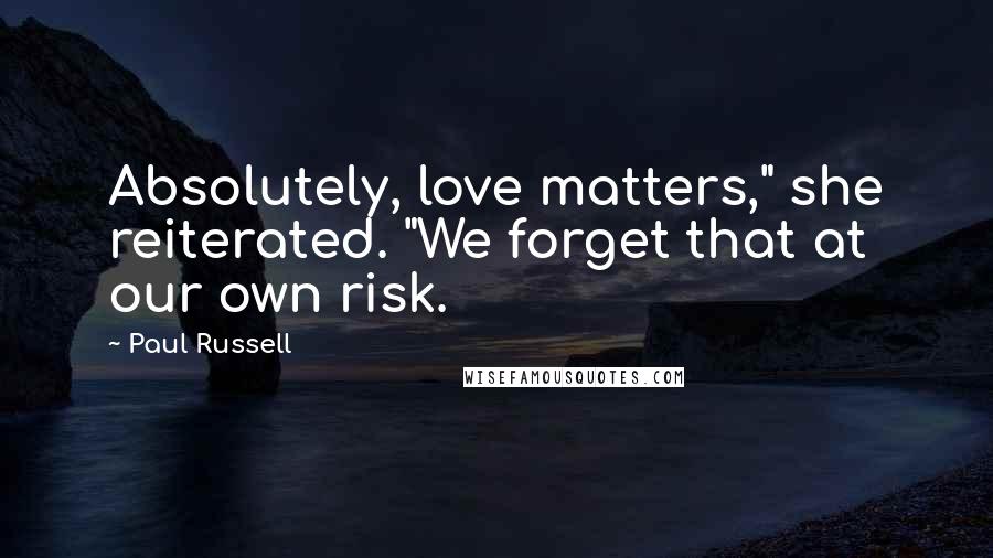 Paul Russell Quotes: Absolutely, love matters," she reiterated. "We forget that at our own risk.