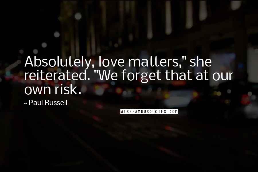 Paul Russell Quotes: Absolutely, love matters," she reiterated. "We forget that at our own risk.