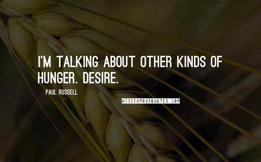 Paul Russell Quotes: I'm talking about other kinds of hunger. Desire.