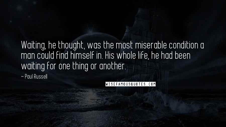 Paul Russell Quotes: Waiting, he thought, was the most miserable condition a man could find himself in. His whole life, he had been waiting for one thing or another.