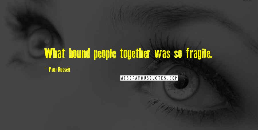 Paul Russell Quotes: What bound people together was so fragile.