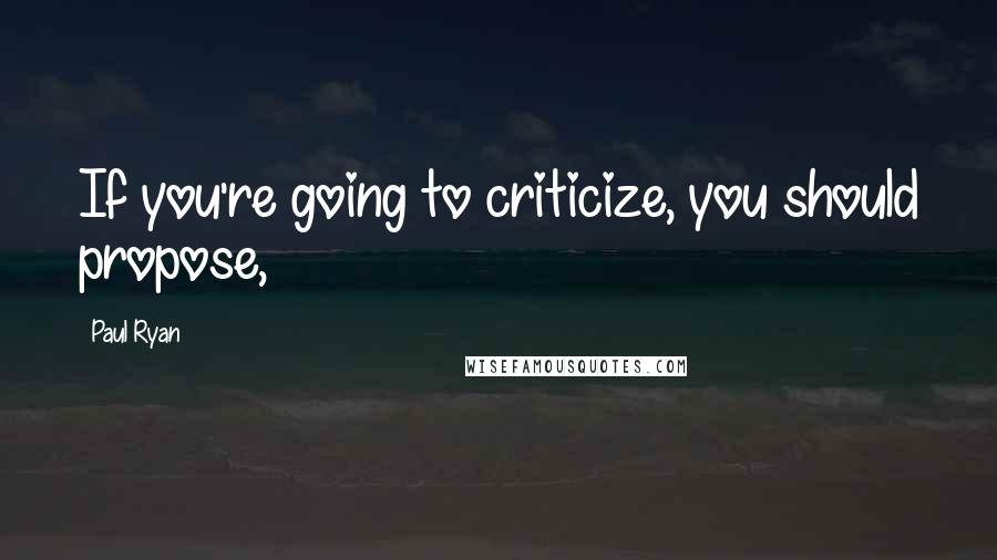 Paul Ryan Quotes: If you're going to criticize, you should propose,