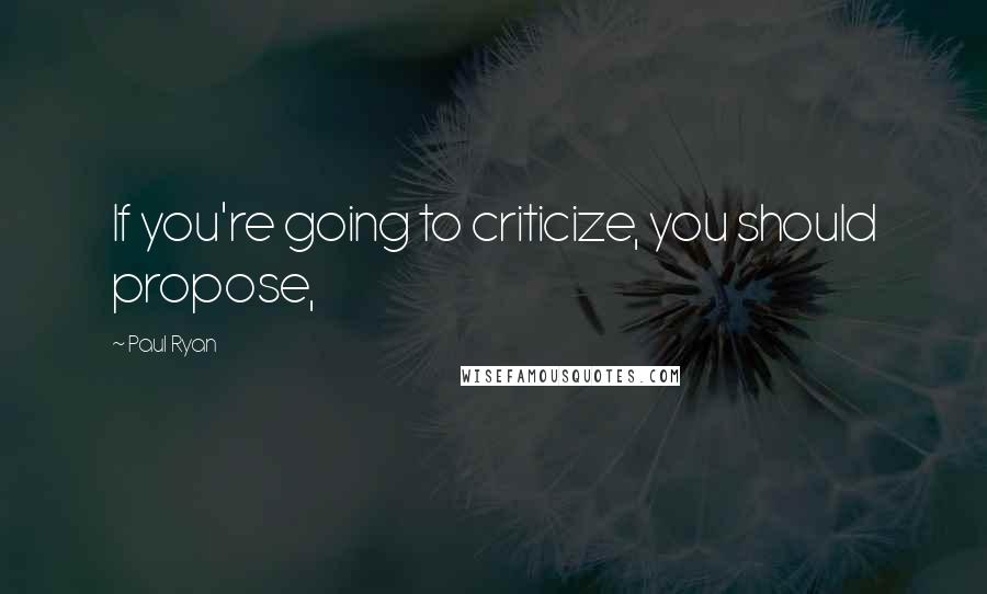 Paul Ryan Quotes: If you're going to criticize, you should propose,