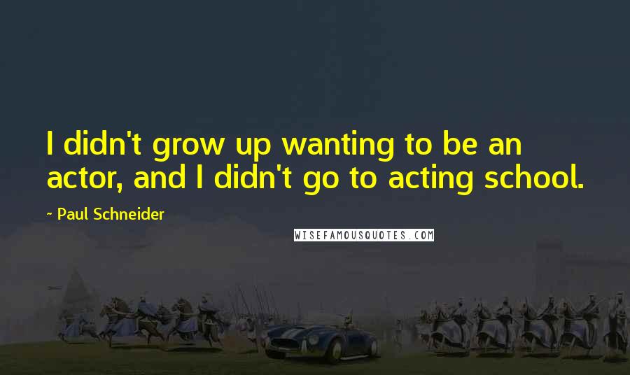 Paul Schneider Quotes: I didn't grow up wanting to be an actor, and I didn't go to acting school.