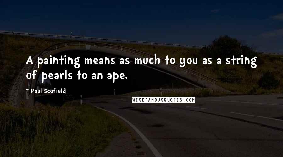 Paul Scofield Quotes: A painting means as much to you as a string of pearls to an ape.