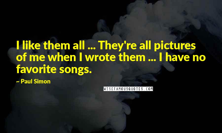 Paul Simon Quotes: I like them all ... They're all pictures of me when I wrote them ... I have no favorite songs.