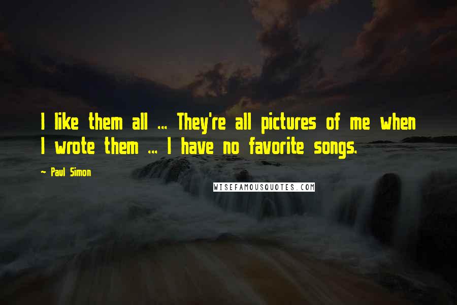 Paul Simon Quotes: I like them all ... They're all pictures of me when I wrote them ... I have no favorite songs.