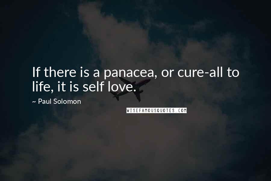 Paul Solomon Quotes: If there is a panacea, or cure-all to life, it is self love.