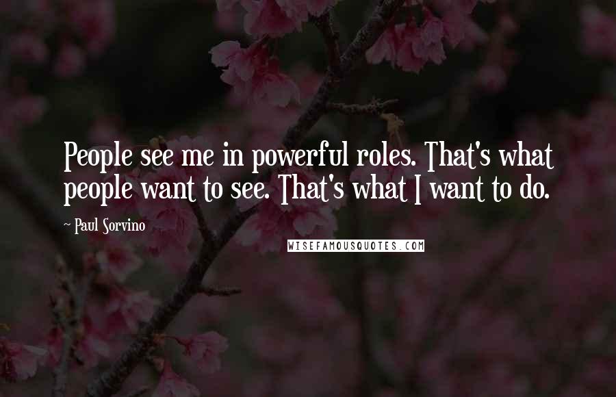 Paul Sorvino Quotes: People see me in powerful roles. That's what people want to see. That's what I want to do.