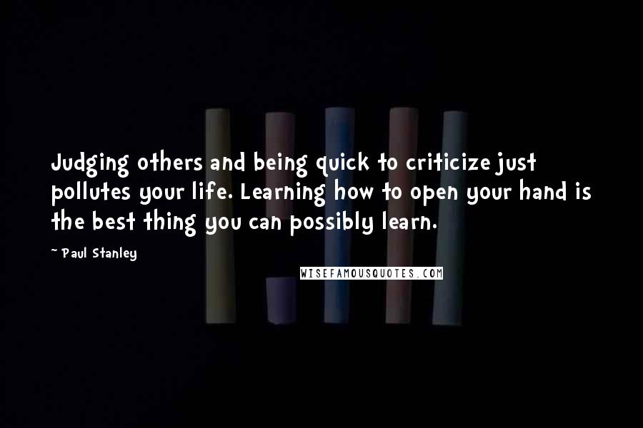 Paul Stanley Quotes: Judging others and being quick to criticize just pollutes your life. Learning how to open your hand is the best thing you can possibly learn.