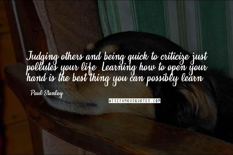 Paul Stanley Quotes: Judging others and being quick to criticize just pollutes your life. Learning how to open your hand is the best thing you can possibly learn.