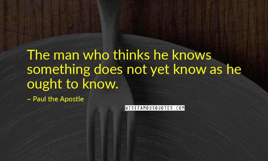 Paul The Apostle Quotes: The man who thinks he knows something does not yet know as he ought to know.