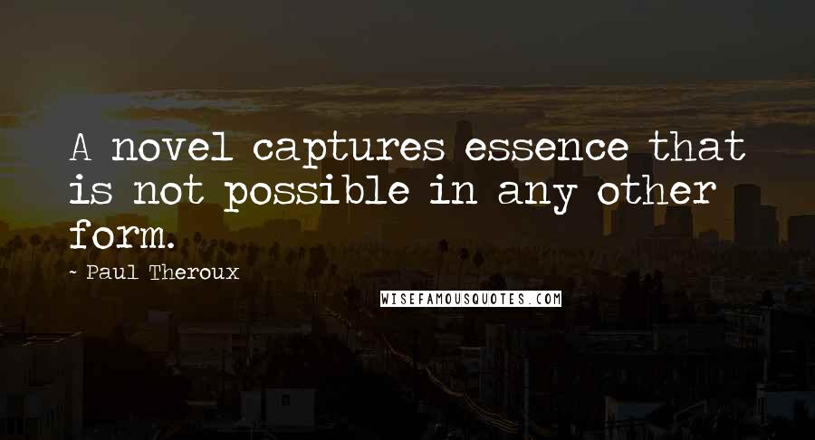 Paul Theroux Quotes: A novel captures essence that is not possible in any other form.