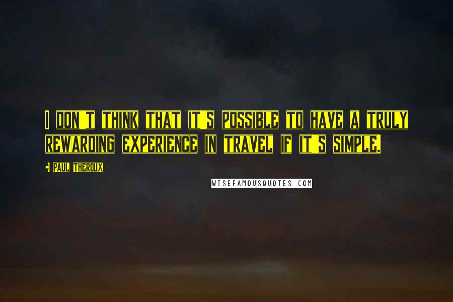 Paul Theroux Quotes: I don't think that it's possible to have a truly rewarding experience in travel if it's simple.