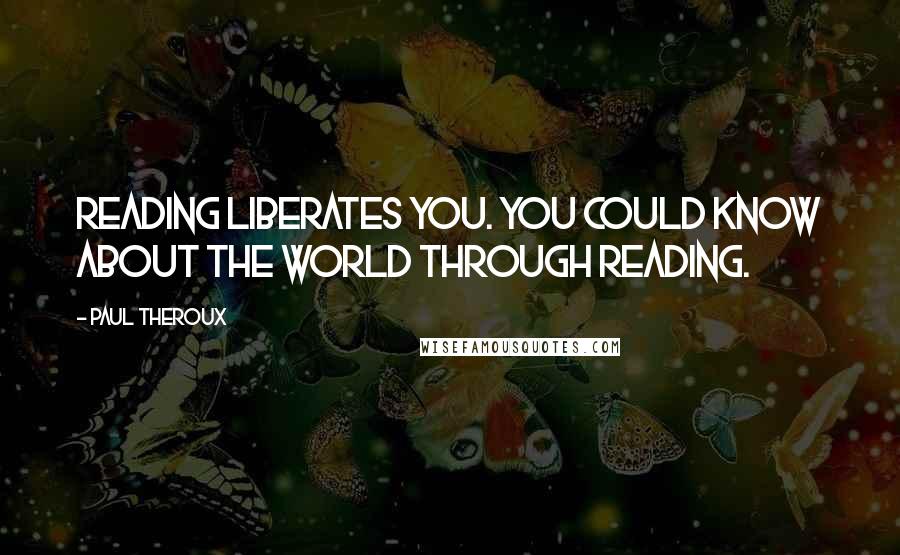 Paul Theroux Quotes: Reading liberates you. You could know about the world through reading.