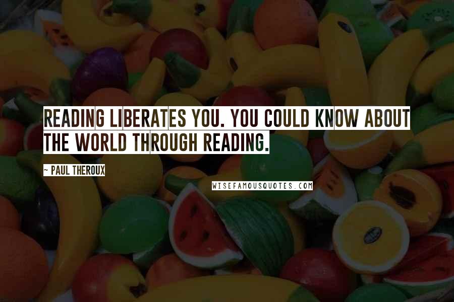 Paul Theroux Quotes: Reading liberates you. You could know about the world through reading.