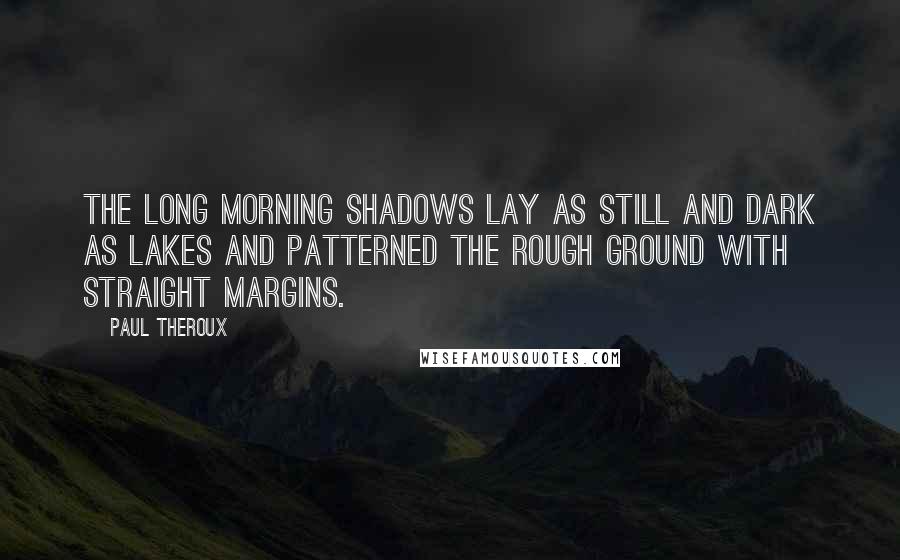 Paul Theroux Quotes: The long morning shadows lay as still and dark as lakes and patterned the rough ground with straight margins.