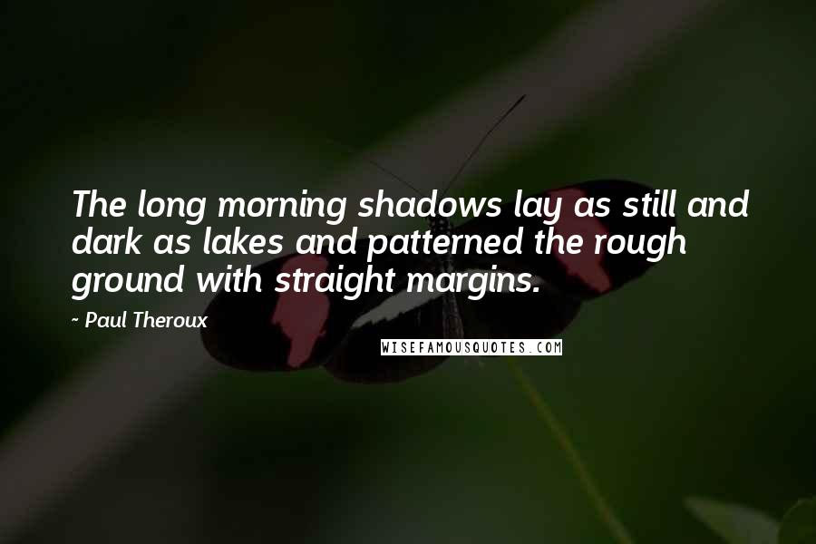 Paul Theroux Quotes: The long morning shadows lay as still and dark as lakes and patterned the rough ground with straight margins.