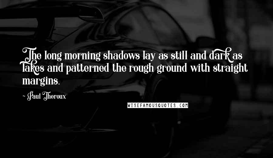 Paul Theroux Quotes: The long morning shadows lay as still and dark as lakes and patterned the rough ground with straight margins.