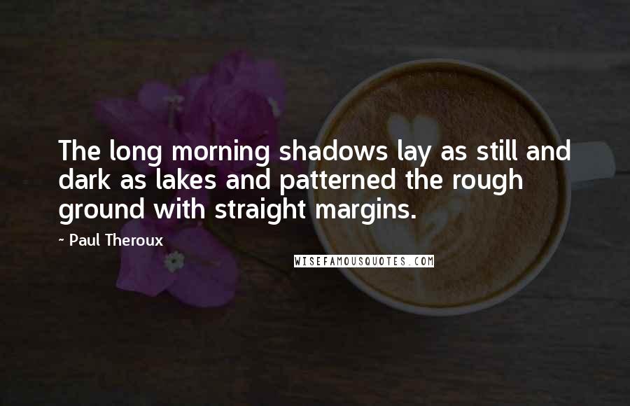 Paul Theroux Quotes: The long morning shadows lay as still and dark as lakes and patterned the rough ground with straight margins.