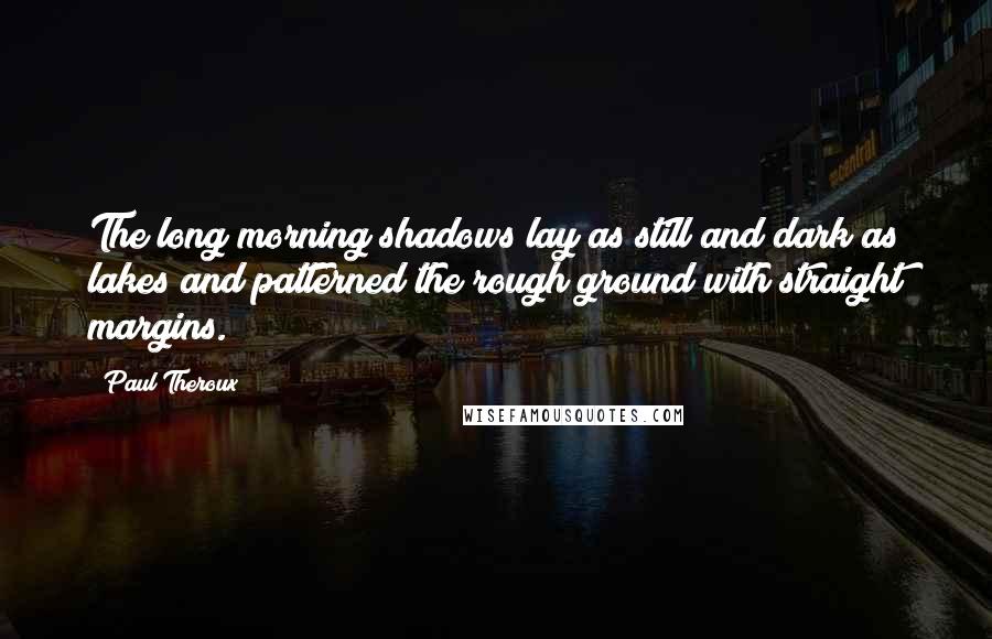 Paul Theroux Quotes: The long morning shadows lay as still and dark as lakes and patterned the rough ground with straight margins.