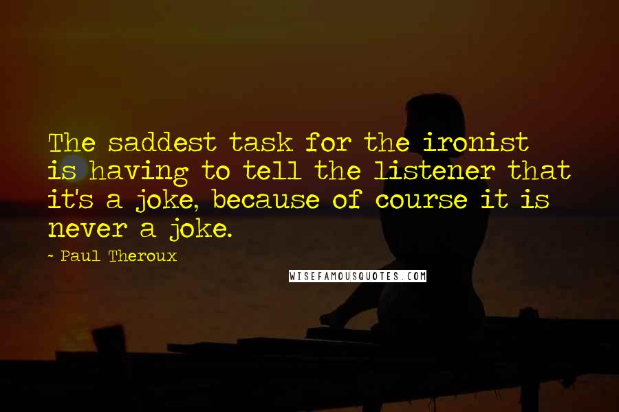 Paul Theroux Quotes: The saddest task for the ironist is having to tell the listener that it's a joke, because of course it is never a joke.