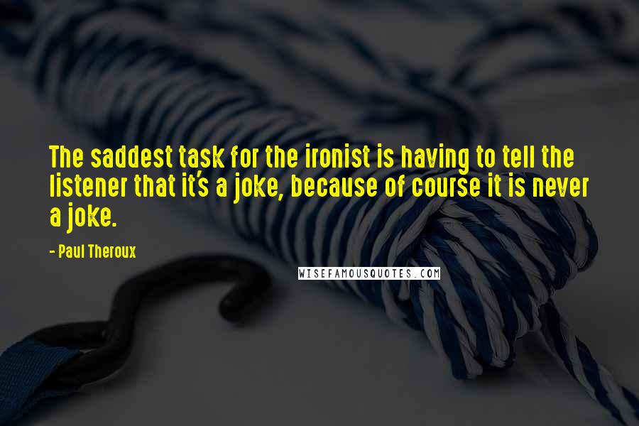 Paul Theroux Quotes: The saddest task for the ironist is having to tell the listener that it's a joke, because of course it is never a joke.