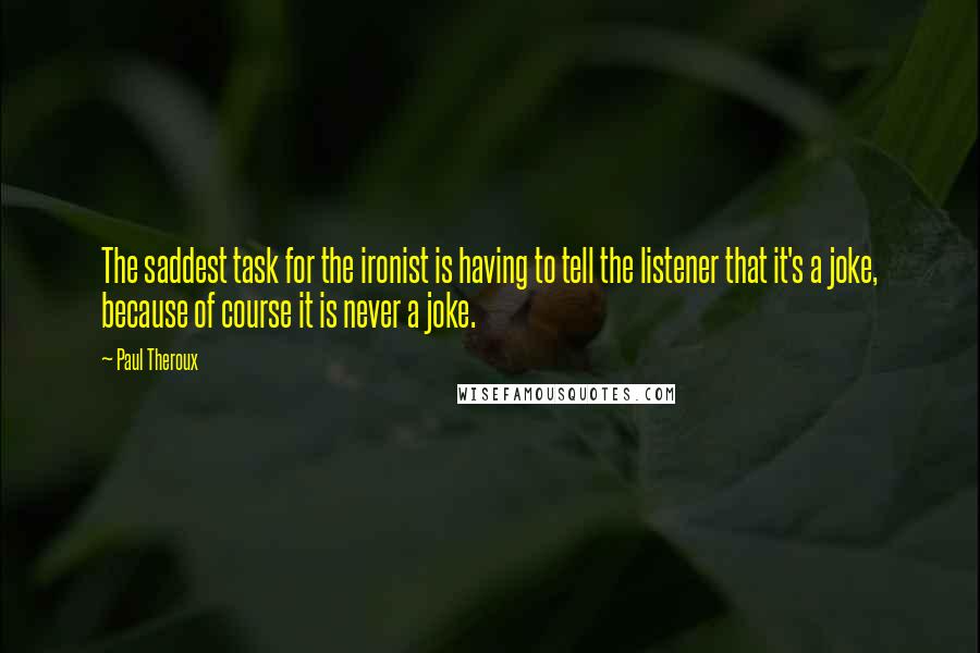 Paul Theroux Quotes: The saddest task for the ironist is having to tell the listener that it's a joke, because of course it is never a joke.