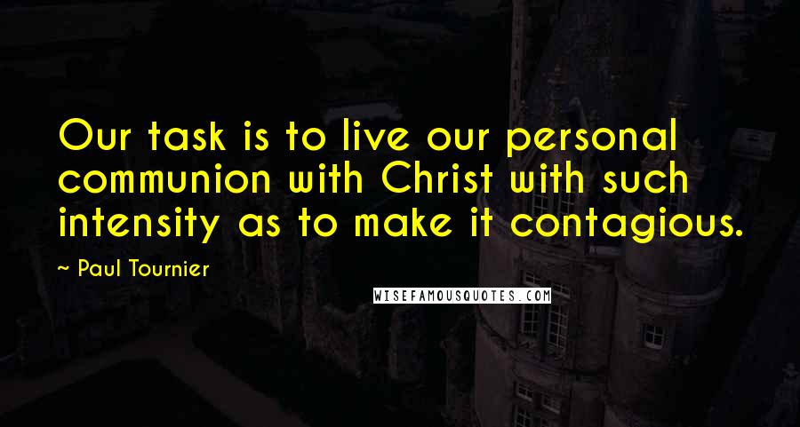 Paul Tournier Quotes: Our task is to live our personal communion with Christ with such intensity as to make it contagious.