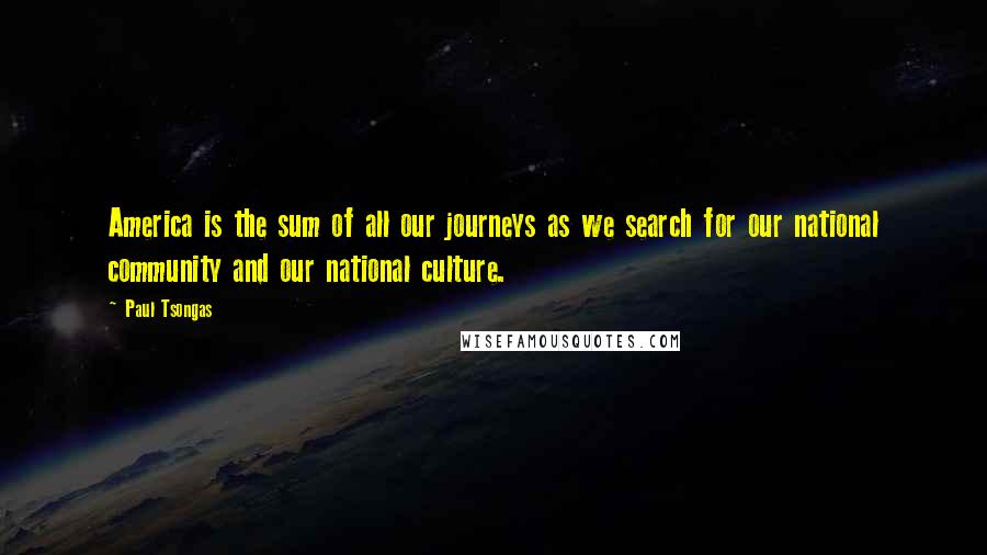 Paul Tsongas Quotes: America is the sum of all our journeys as we search for our national community and our national culture.