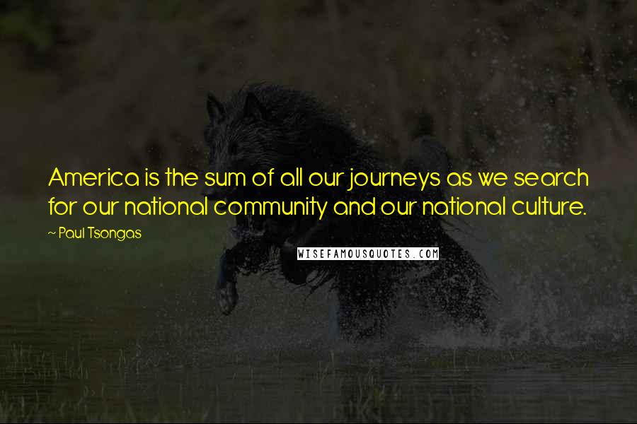 Paul Tsongas Quotes: America is the sum of all our journeys as we search for our national community and our national culture.