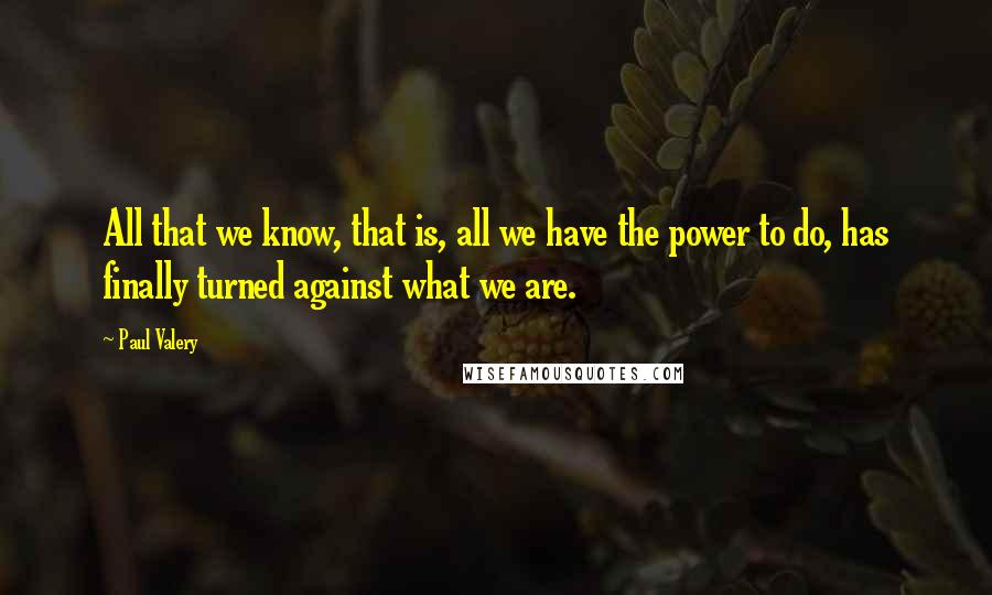 Paul Valery Quotes: All that we know, that is, all we have the power to do, has finally turned against what we are.