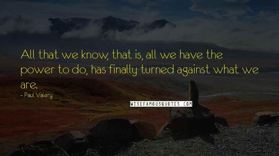 Paul Valery Quotes: All that we know, that is, all we have the power to do, has finally turned against what we are.