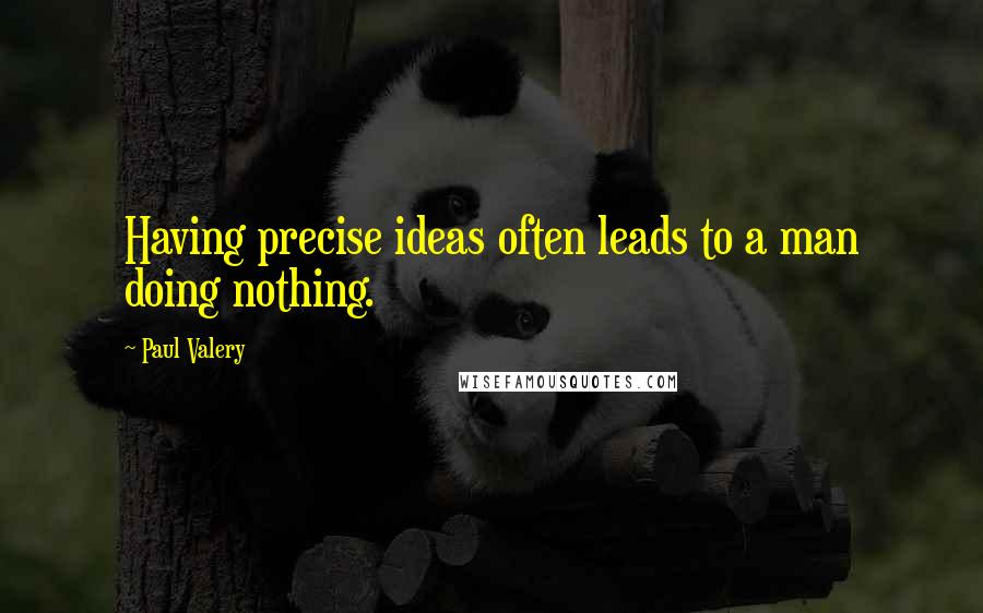 Paul Valery Quotes: Having precise ideas often leads to a man doing nothing.