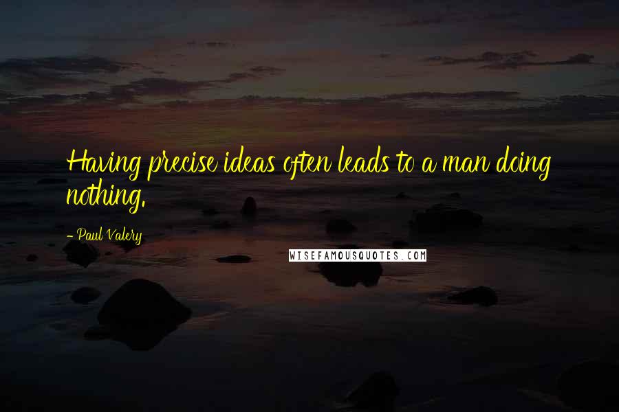 Paul Valery Quotes: Having precise ideas often leads to a man doing nothing.