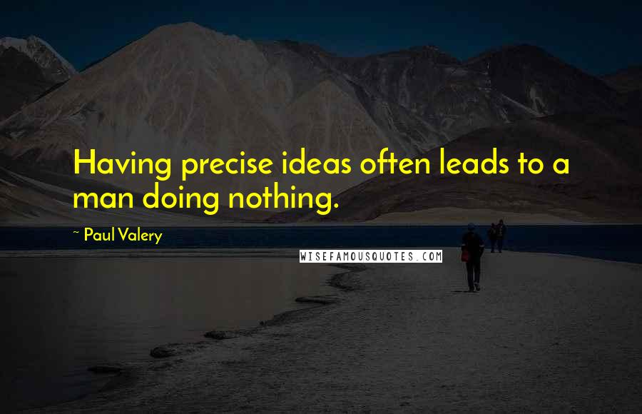 Paul Valery Quotes: Having precise ideas often leads to a man doing nothing.