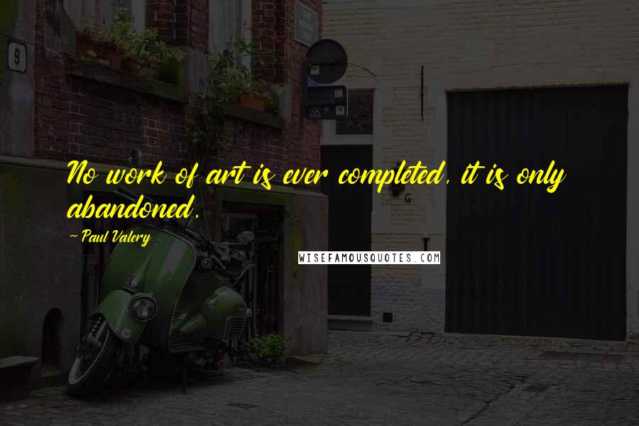 Paul Valery Quotes: No work of art is ever completed, it is only abandoned.