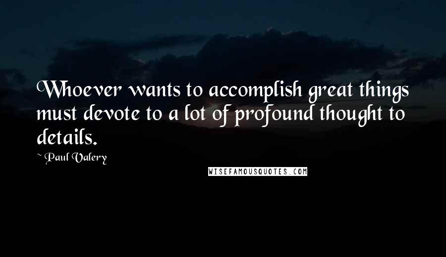 Paul Valery Quotes: Whoever wants to accomplish great things must devote to a lot of profound thought to details.