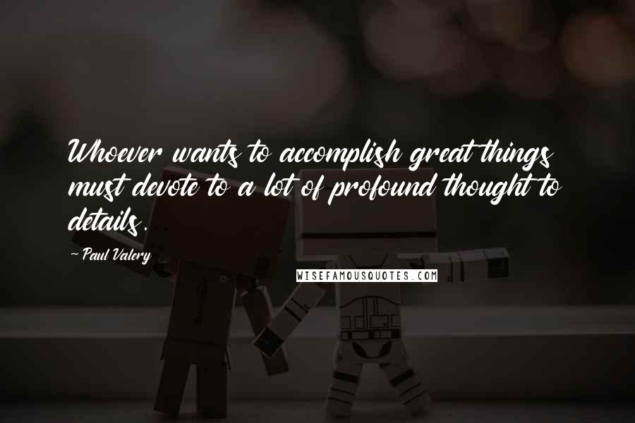 Paul Valery Quotes: Whoever wants to accomplish great things must devote to a lot of profound thought to details.