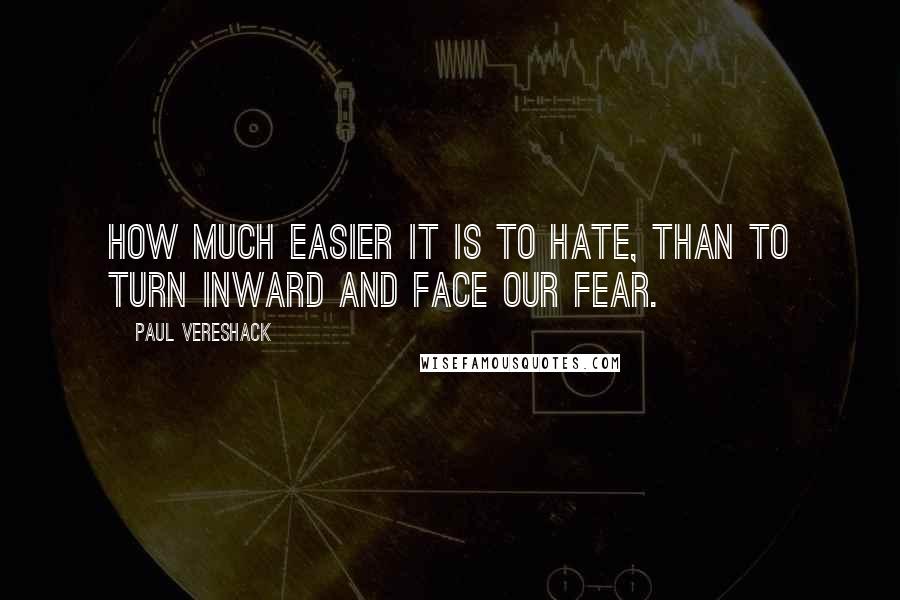 Paul Vereshack Quotes: How much easier it is to hate, than to turn inward and face our fear.