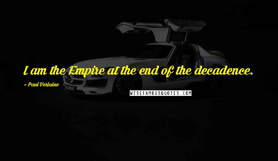 Paul Verlaine Quotes: I am the Empire at the end of the decadence.