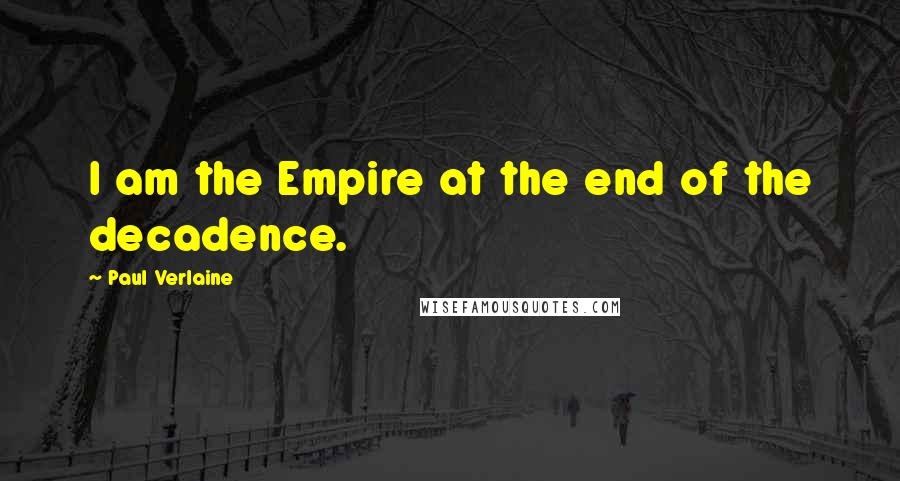 Paul Verlaine Quotes: I am the Empire at the end of the decadence.