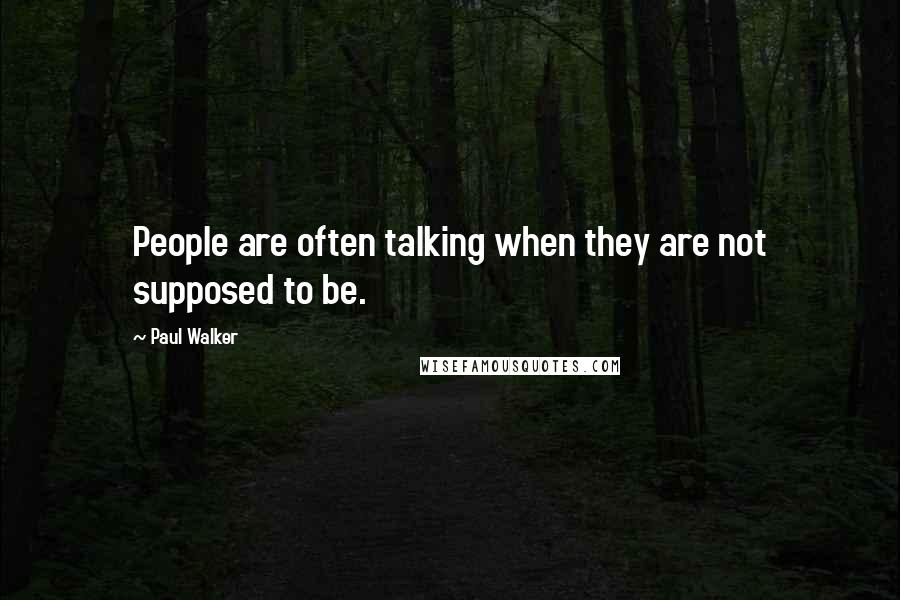 Paul Walker Quotes: People are often talking when they are not supposed to be.