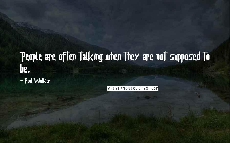 Paul Walker Quotes: People are often talking when they are not supposed to be.