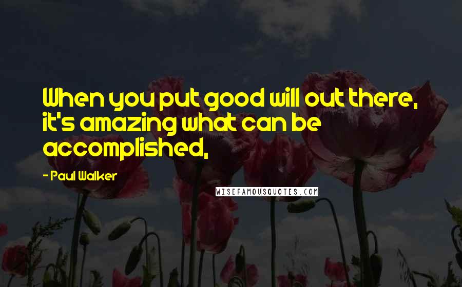 Paul Walker Quotes: When you put good will out there, it's amazing what can be accomplished,