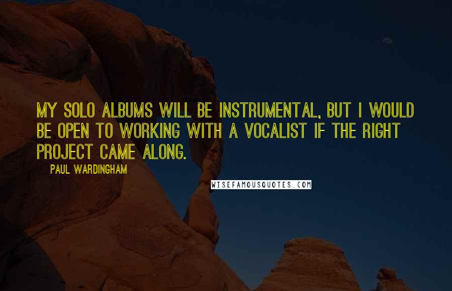 Paul Wardingham Quotes: My solo albums will be instrumental, but I would be open to working with a vocalist if the right project came along.