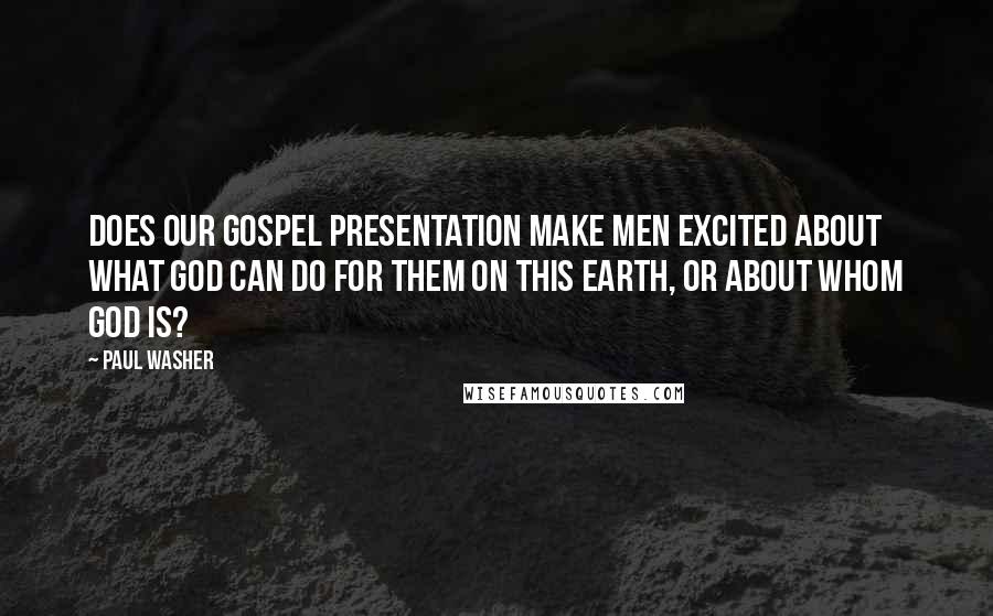 Paul Washer Quotes: Does our Gospel presentation make men excited about what God can do for them on this earth, or about whom God is?