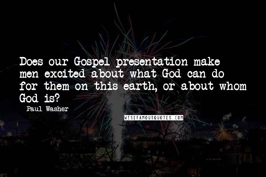 Paul Washer Quotes: Does our Gospel presentation make men excited about what God can do for them on this earth, or about whom God is?