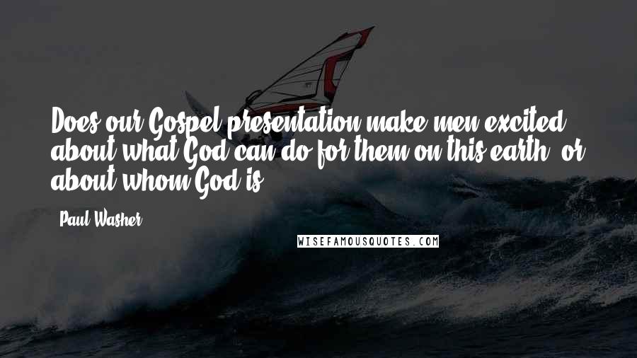 Paul Washer Quotes: Does our Gospel presentation make men excited about what God can do for them on this earth, or about whom God is?