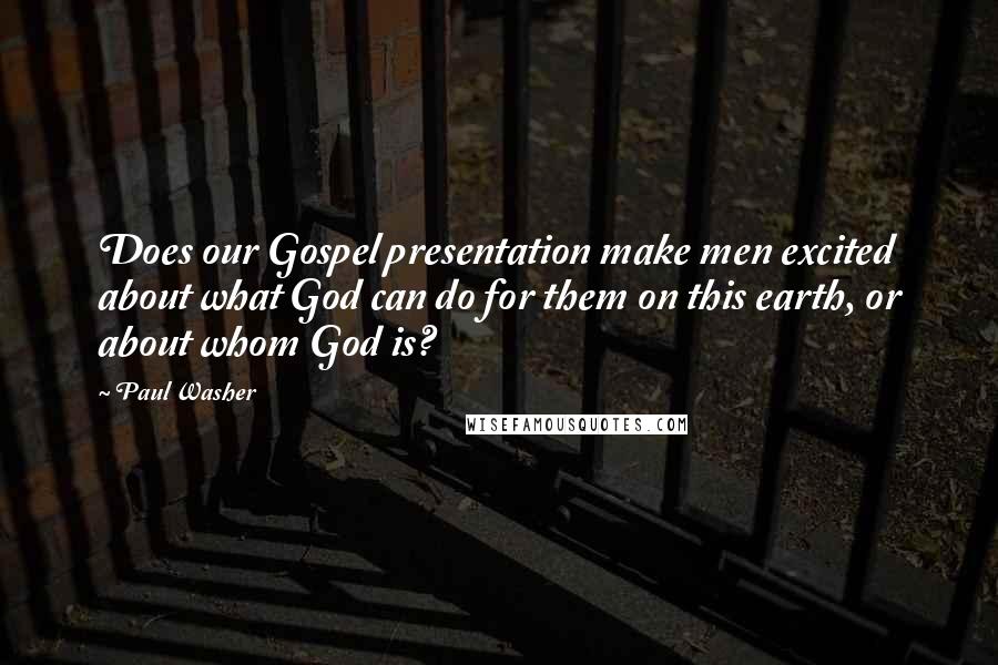 Paul Washer Quotes: Does our Gospel presentation make men excited about what God can do for them on this earth, or about whom God is?